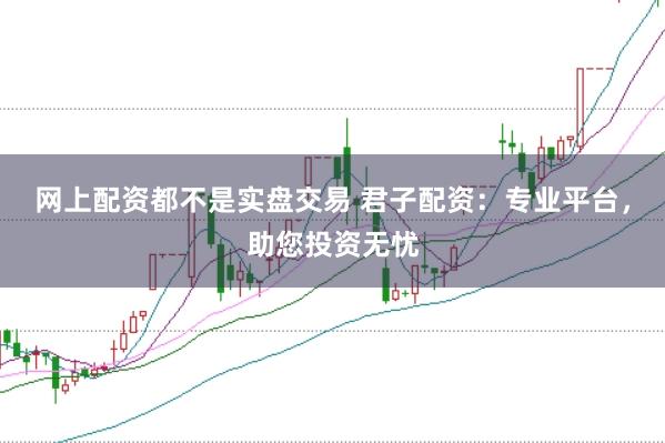 网上配资都不是实盘交易 君子配资：专业平台，助您投资无忧