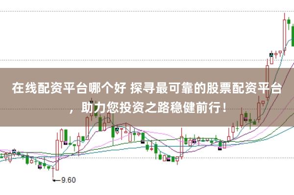 在线配资平台哪个好 探寻最可靠的股票配资平台，助力您投资之路稳健前行！