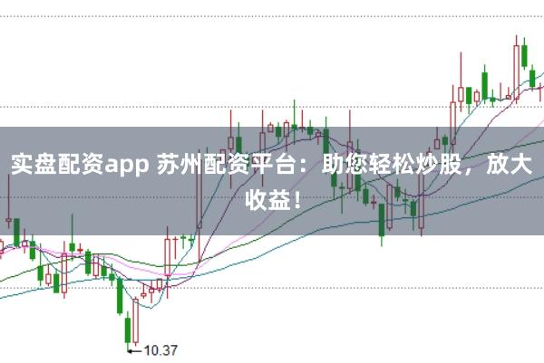 实盘配资app 苏州配资平台：助您轻松炒股，放大收益！