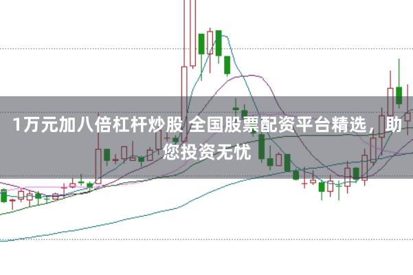 1万元加八倍杠杆炒股 全国股票配资平台精选，助您投资无忧