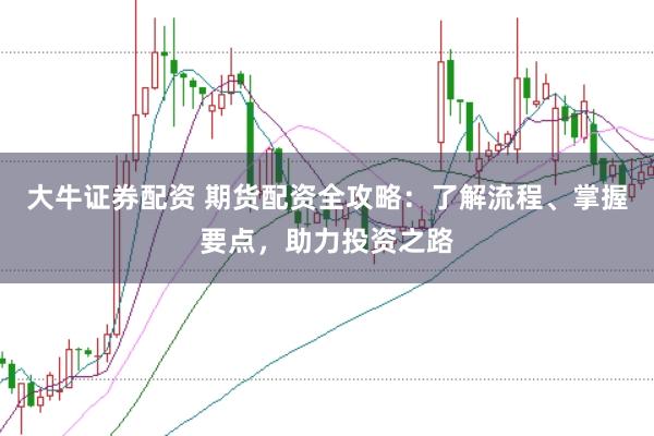 大牛证券配资 期货配资全攻略：了解流程、掌握要点，助力投资之路