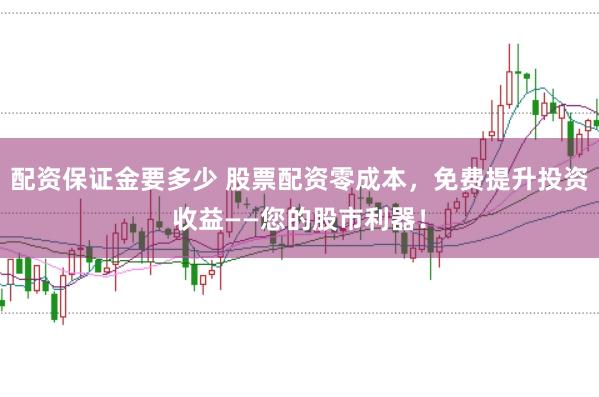 配资保证金要多少 股票配资零成本，免费提升投资收益——您的股市利器！