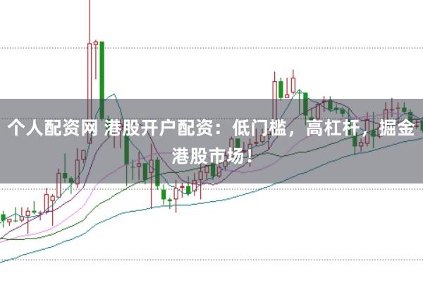 个人配资网 港股开户配资：低门槛，高杠杆，掘金港股市场！