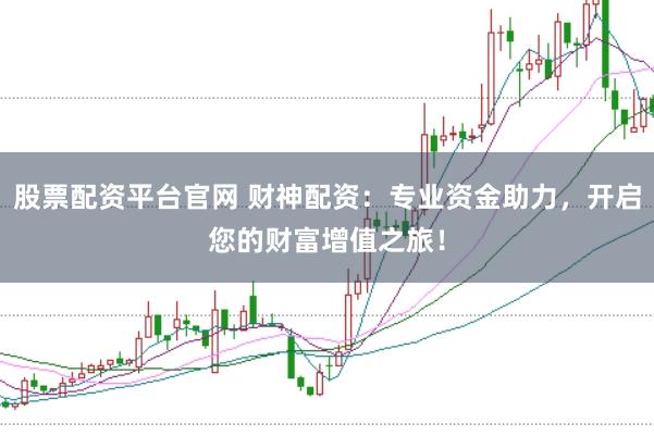股票配资平台官网 财神配资：专业资金助力，开启您的财富增值之旅！