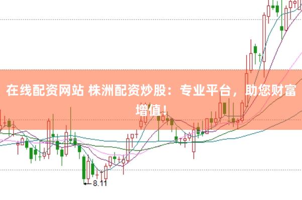 在线配资网站 株洲配资炒股：专业平台，助您财富增值！