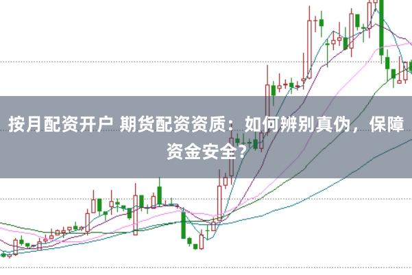 按月配资开户 期货配资资质：如何辨别真伪，保障资金安全？