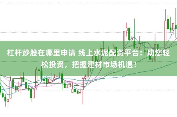 杠杆炒股在哪里申请 线上水泥配资平台：助您轻松投资，把握建材市场机遇！