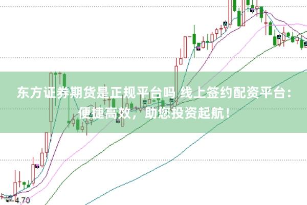 东方证券期货是正规平台吗 线上签约配资平台：便捷高效，助您投资起航！