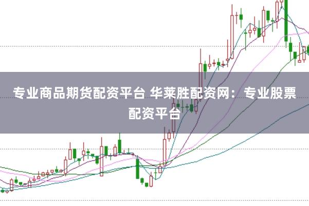 专业商品期货配资平台 华莱胜配资网：专业股票配资平台