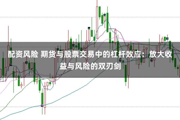 配资风险 期货与股票交易中的杠杆效应：放大收益与风险的双刃剑