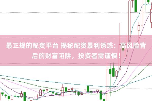 最正规的配资平台 揭秘配资暴利诱惑：高风险背后的财富陷阱，投资者需谨慎！