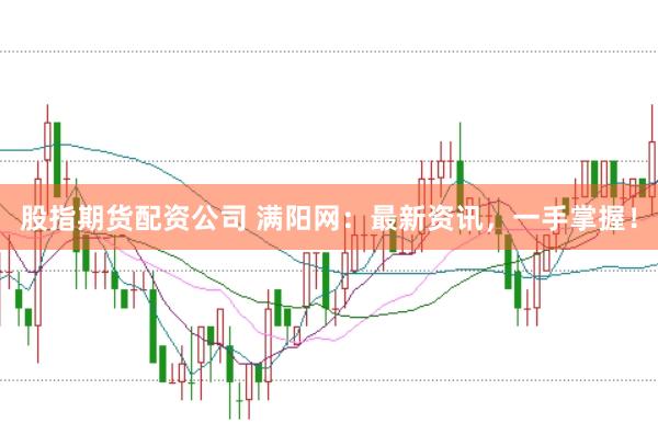 股指期货配资公司 满阳网：最新资讯，一手掌握！