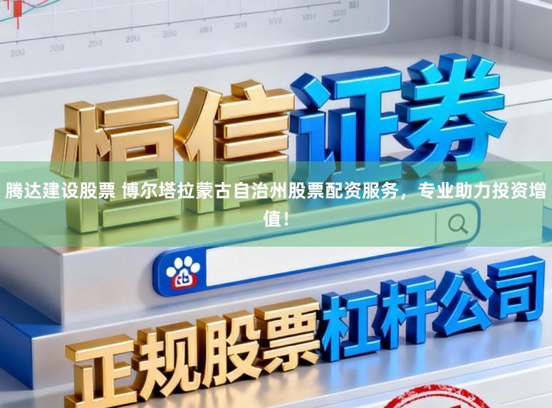 腾达建设股票 博尔塔拉蒙古自治州股票配资服务，专业助力投资增值！
