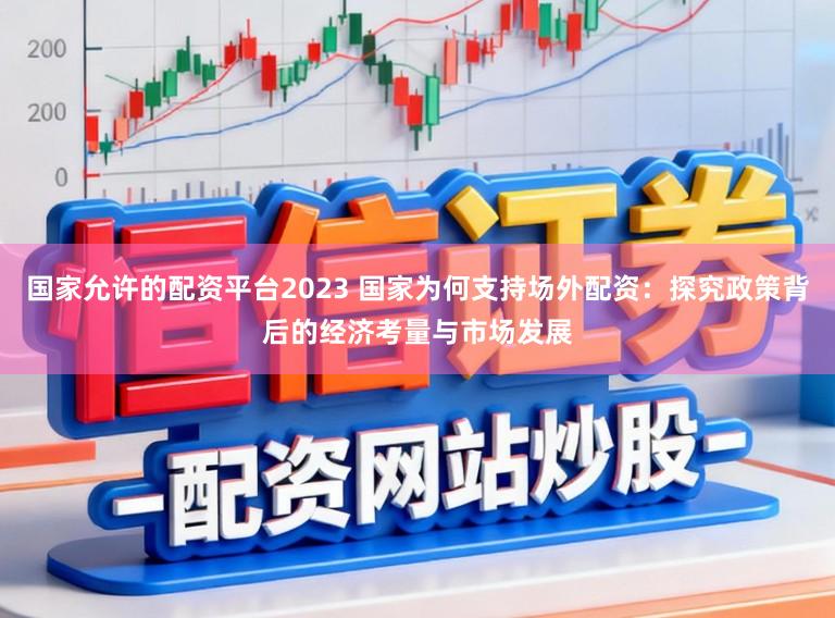 国家允许的配资平台2023 国家为何支持场外配资：探究政策背后的经济考量与市场发展