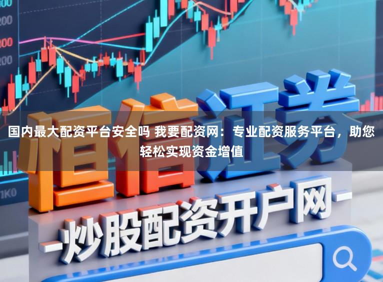 国内最大配资平台安全吗 我要配资网：专业配资服务平台，助您轻松实现资金增值