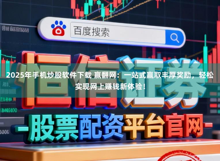 2025年手机炒股软件下载 赢翻网：一站式赢取丰厚奖励，轻松实现网上赚钱新体验！