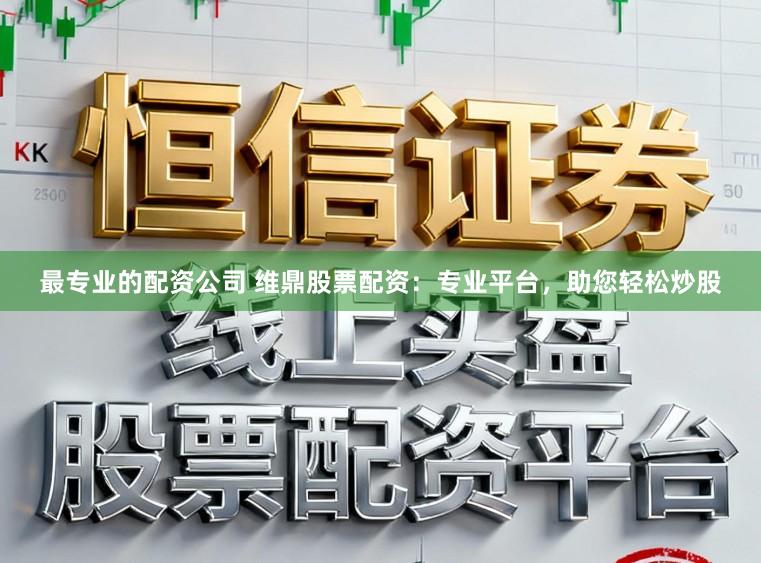 最专业的配资公司 维鼎股票配资：专业平台，助您轻松炒股