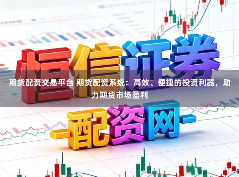 期货配资交易平台 期货配资系统：高效、便捷的投资利器，助力期货市场盈利