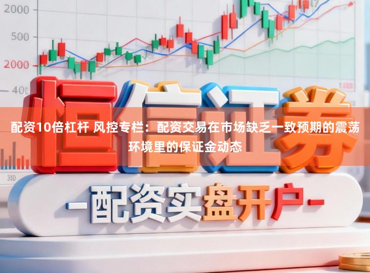 配资10倍杠杆 风控专栏：配资交易在市场缺乏一致预期的震荡环境里的保证金动态