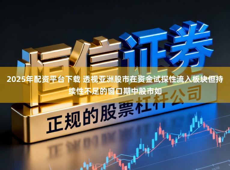 2025年配资平台下载 透视亚洲股市在资金试探性流入板块但持续性不足的窗口期中股市如