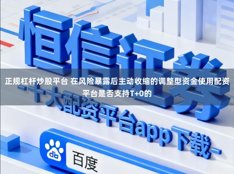 正规杠杆炒股平台 在风险暴露后主动收缩的调整型资金使用配资平台是否支持T+0的