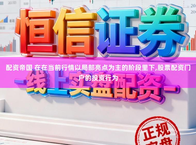 配资帝国 在在当前行情以局部亮点为主的阶段里下,股票配资门户的投资行为