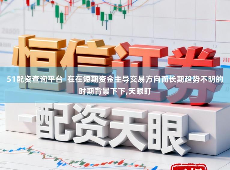 51配资查询平台  在在短期资金主导交易方向而长期趋势不明的时期背景下下,天眼盯