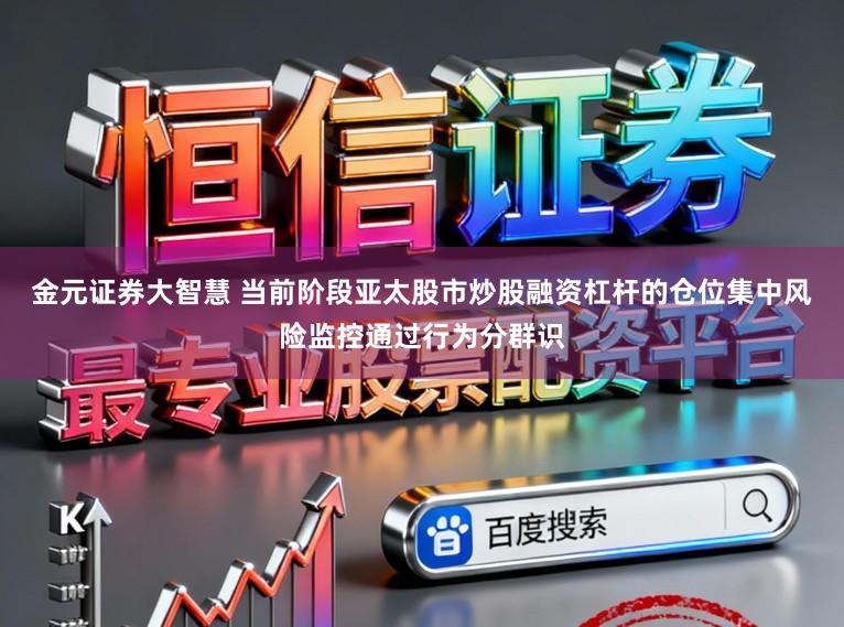 金元证券大智慧 当前阶段亚太股市炒股融资杠杆的仓位集中风险监控通过行为分群识
