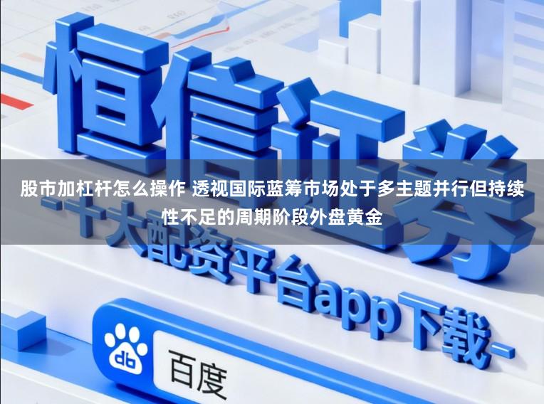 股市加杠杆怎么操作 透视国际蓝筹市场处于多主题并行但持续性不足的周期阶段外盘黄金