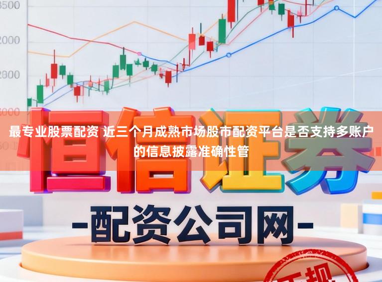 最专业股票配资 近三个月成熟市场股市配资平台是否支持多账户的信息披露准确性管