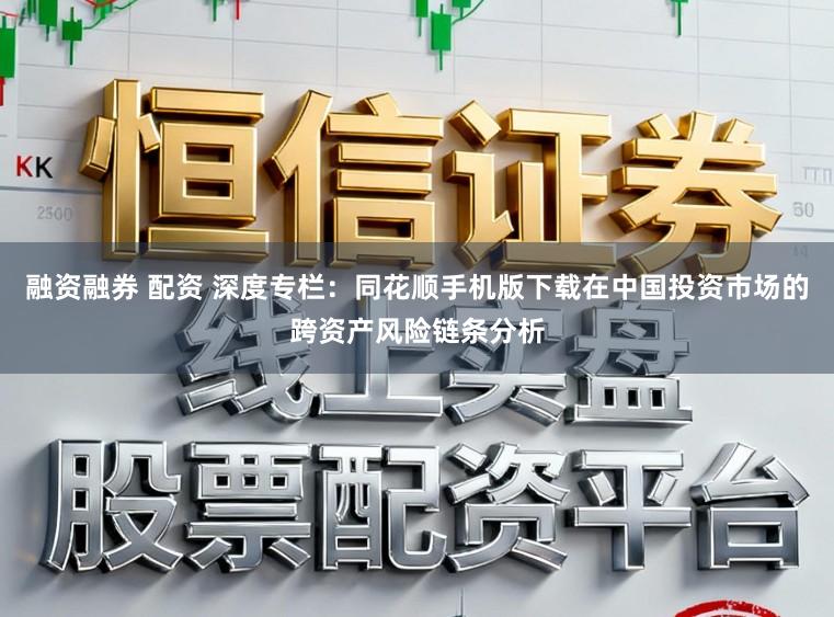 融资融券 配资 深度专栏：同花顺手机版下载在中国投资市场的跨资产风险链条分析
