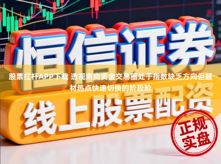 股票扛杆APP下载 透视南向资金交易圈处于指数缺乏方向但题材热点快速切换的阶段阶