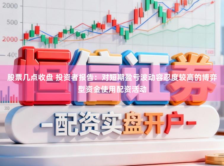 股票几点收盘 投资者报告：对短期盈亏波动容忍度较高的博弈型资金使用配资活动