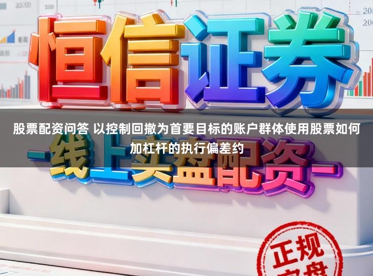 股票配资问答 以控制回撤为首要目标的账户群体使用股票如何加杠杆的执行偏差约