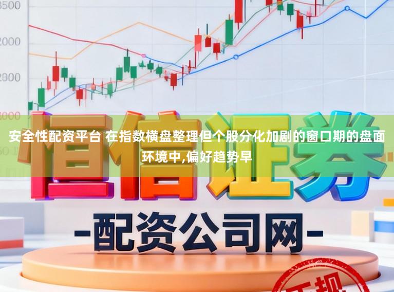 安全性配资平台 在指数横盘整理但个股分化加剧的窗口期的盘面环境中,偏好趋势早
