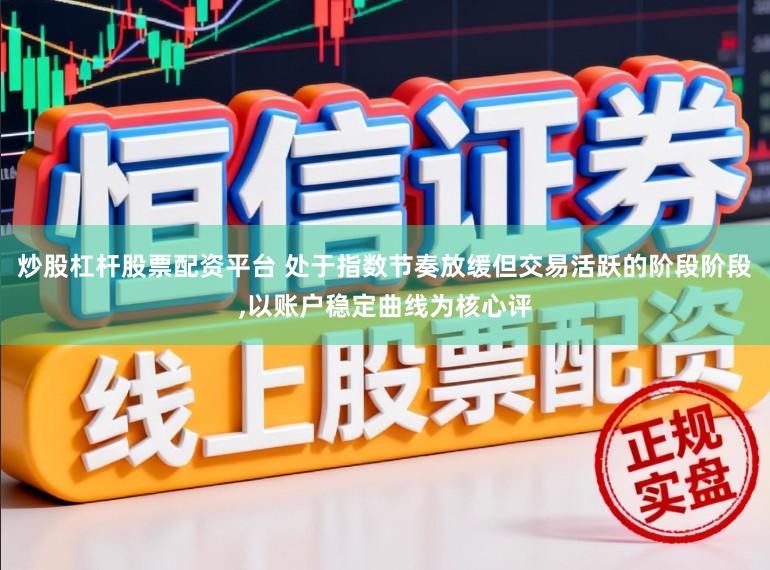 炒股杠杆股票配资平台 处于指数节奏放缓但交易活跃的阶段阶段,以账户稳定曲线为核心评