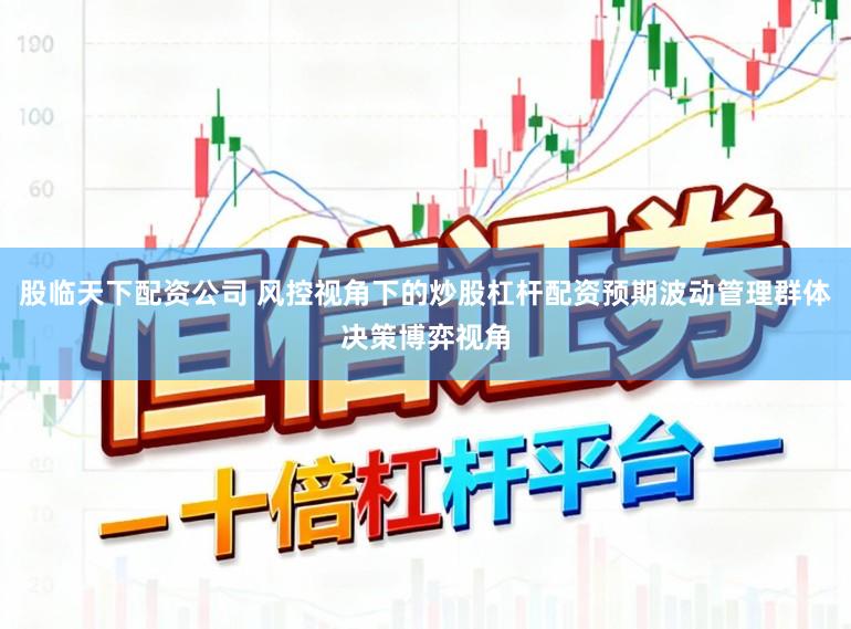 股临天下配资公司 风控视角下的炒股杠杆配资预期波动管理群体决策博弈视角