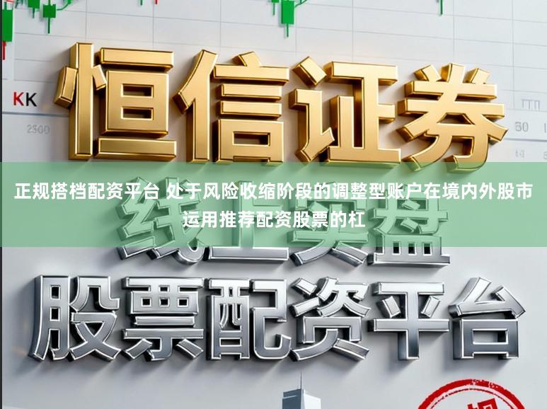正规搭档配资平台 处于风险收缩阶段的调整型账户在境内外股市运用推荐配资股票的杠