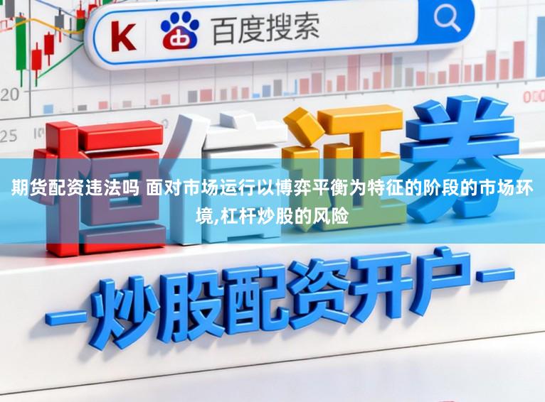 期货配资违法吗 面对市场运行以博弈平衡为特征的阶段的市场环境,杠杆炒股的风险