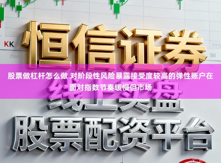股票做杠杆怎么做 对阶段性风险暴露接受度较高的弹性账户在面对指数节奏缓慢但市场