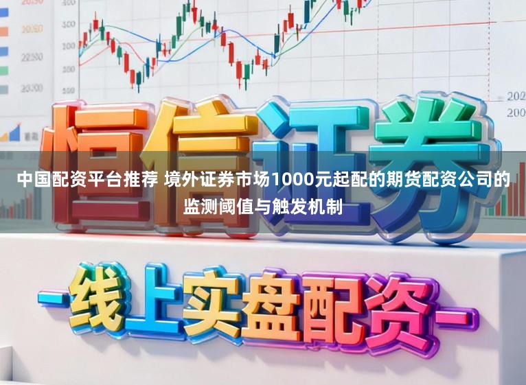 中国配资平台推荐 境外证券市场1000元起配的期货配资公司的监测阈值与触发机制
