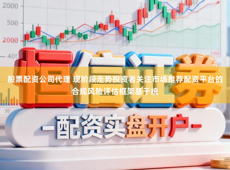 股票配资公司代理 现阶段走势投资者关注市场推荐配资平台的合规风险评估框架基于统