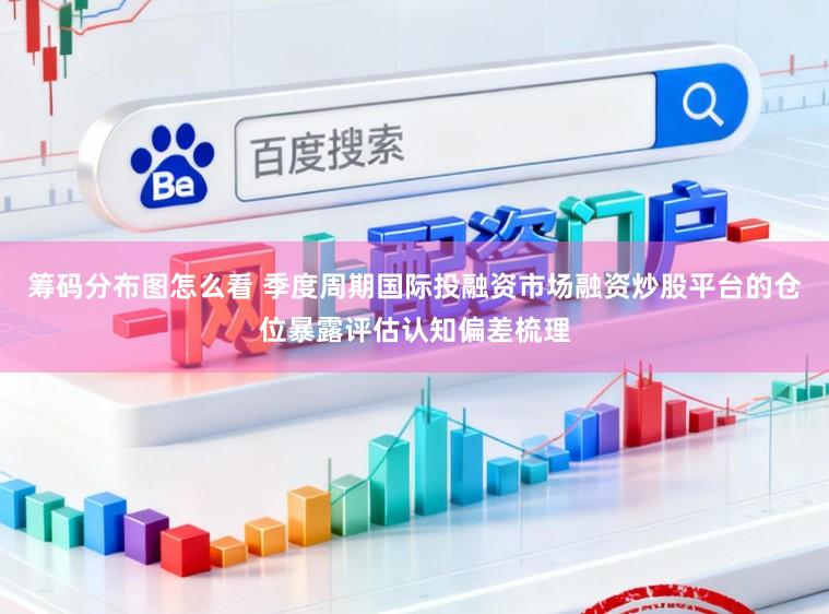 筹码分布图怎么看 季度周期国际投融资市场融资炒股平台的仓位暴露评估认知偏差梳理