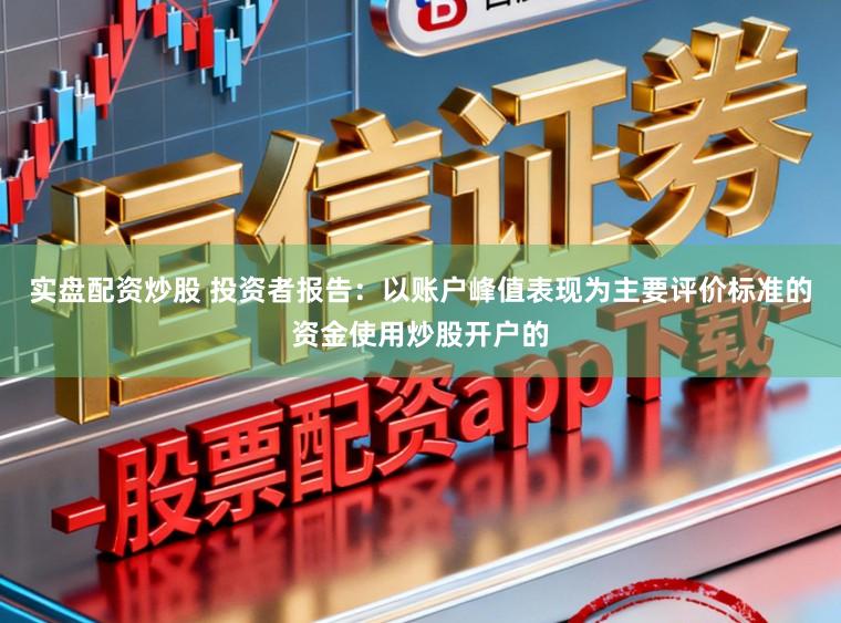 实盘配资炒股 投资者报告：以账户峰值表现为主要评价标准的资金使用炒股开户的