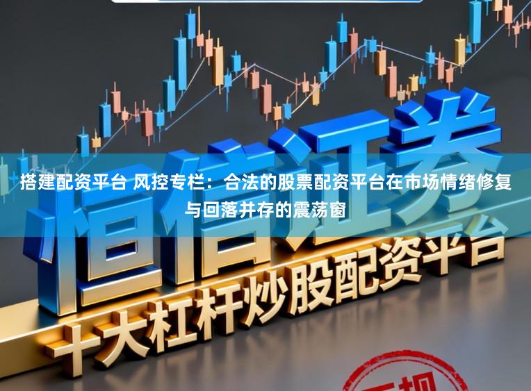 搭建配资平台 风控专栏：合法的股票配资平台在市场情绪修复与回落并存的震荡窗
