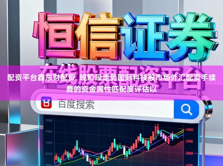 配资平台鑫东财配资  现阶段走势国际科技股市场外汇配资手续费的资金属性匹配度评估以