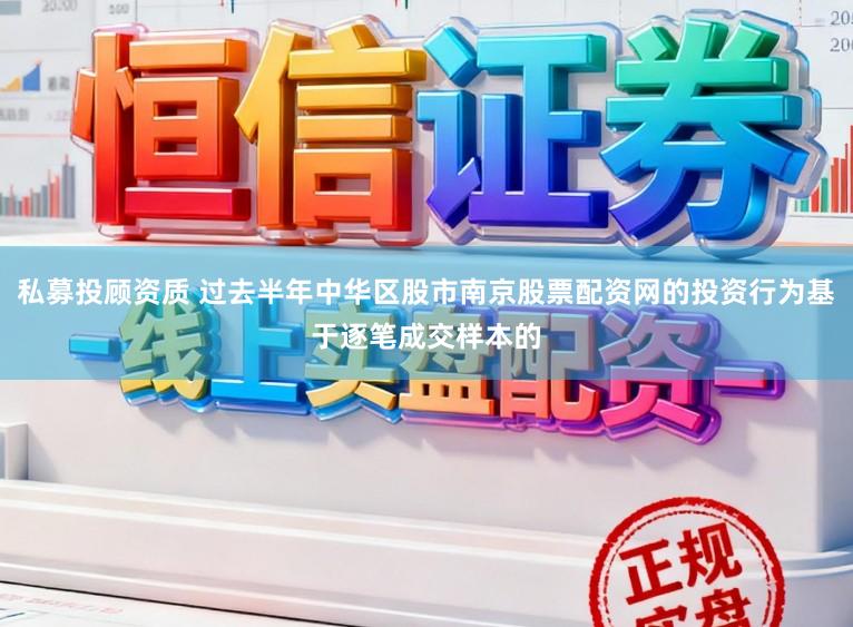 私募投顾资质 过去半年中华区股市南京股票配资网的投资行为基于逐笔成交样本的