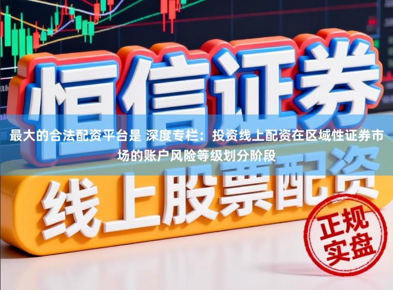 最大的合法配资平台是 深度专栏：投资线上配资在区域性证券市场的账户风险等级划分阶段