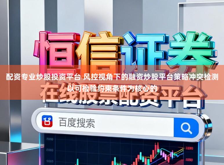 配资专业炒股投资平台 风控视角下的融资炒股平台策略冲突检测以可检验约束条件为核心的
