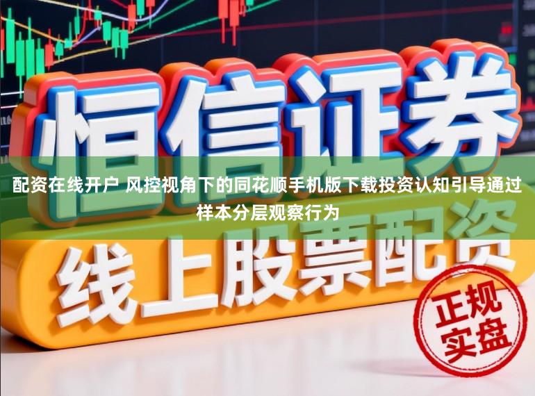 配资在线开户 风控视角下的同花顺手机版下载投资认知引导通过样本分层观察行为